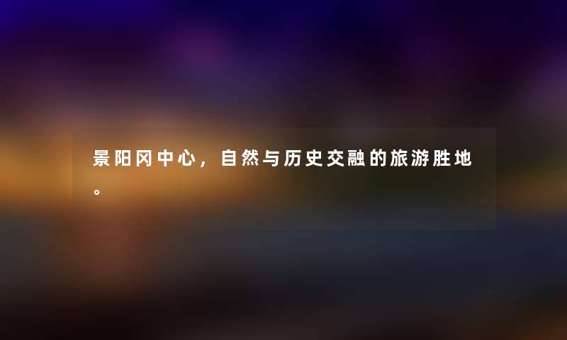 景阳冈中心，自然与历史交融的旅游胜地。