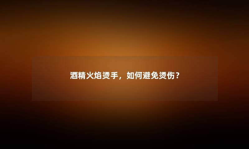酒精火焰烫手，如何避免烫伤？