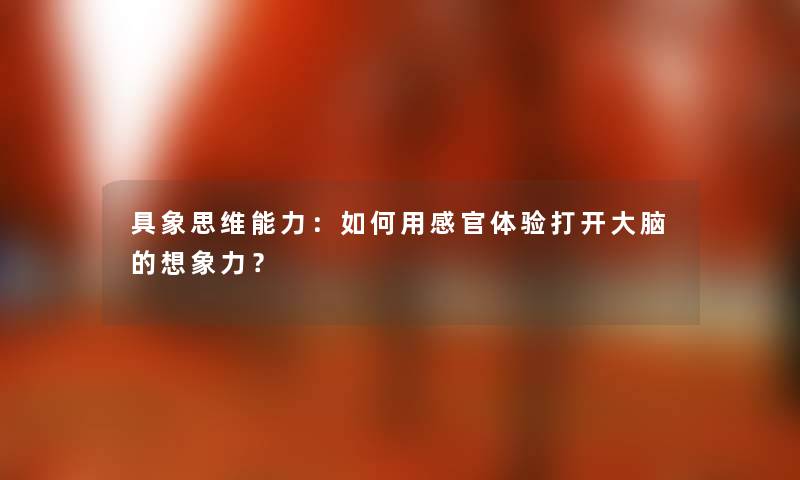 具象思维能力：如何用感官体验打开大脑的想象力？