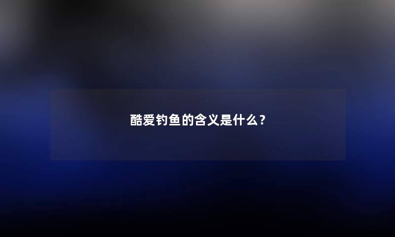酷爱钓鱼的含义是什么？