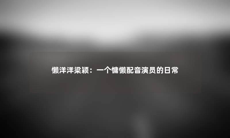 懒洋洋梁颖：一个慵懒配音演员的日常