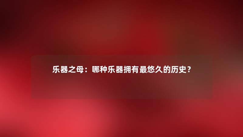 乐器之母：哪种乐器拥有悠久的历史？