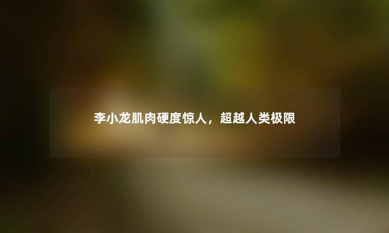 李小龙肌肉硬度，超越极限