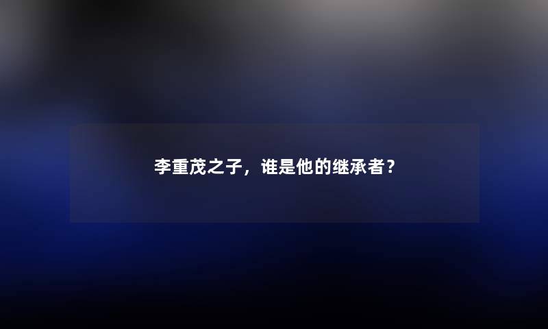 李重茂之子，谁是他的继承者？