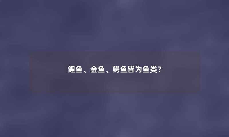 鲤鱼、金鱼、鳄鱼皆为鱼类？
