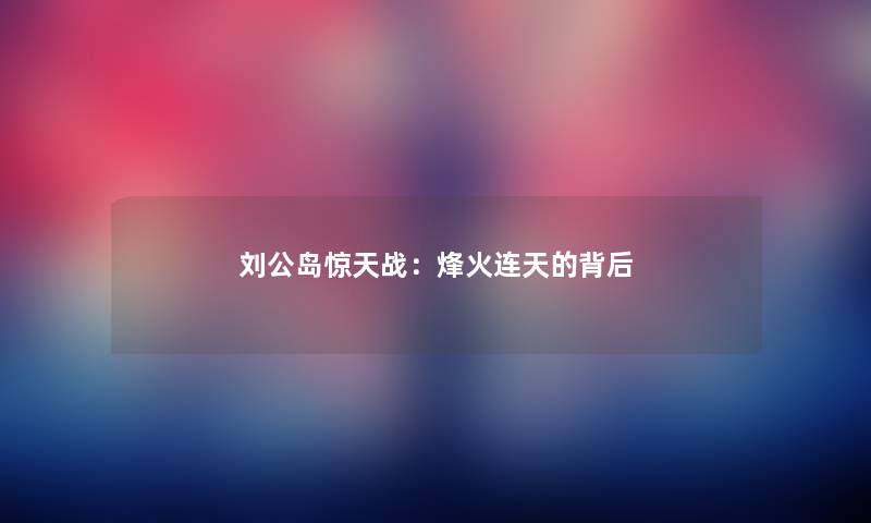 刘公岛惊天战：烽火连天的背后