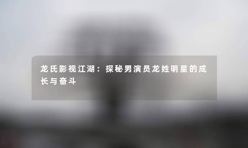 龙氏影视江湖：探秘男演员龙姓明星的成长与奋斗