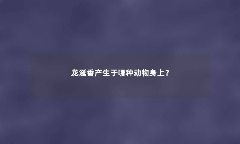 龙涎香产生于哪种动物身上？