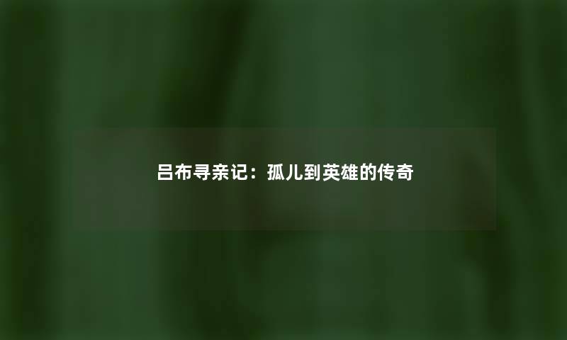 吕布寻亲记：孤儿到英雄的传奇