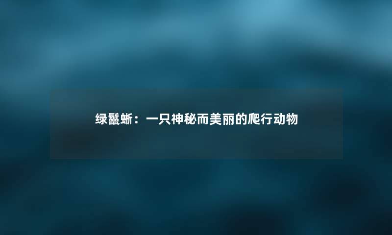 绿鬣蜥：一只神秘而美丽的爬行动物