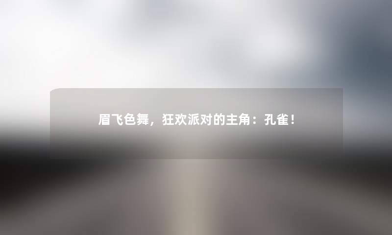 眉飞色舞，狂欢派对的主角：孔雀！