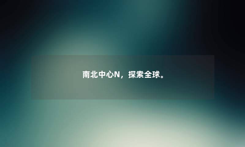 南北中心N，探索全球。