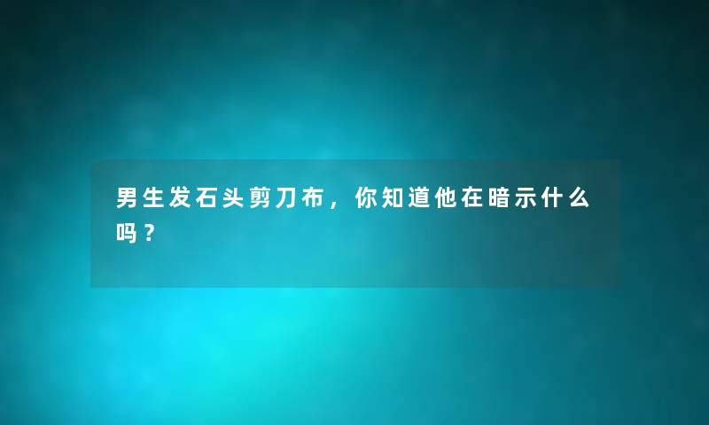 男生发石头剪刀布，你知道他在暗示什么吗？