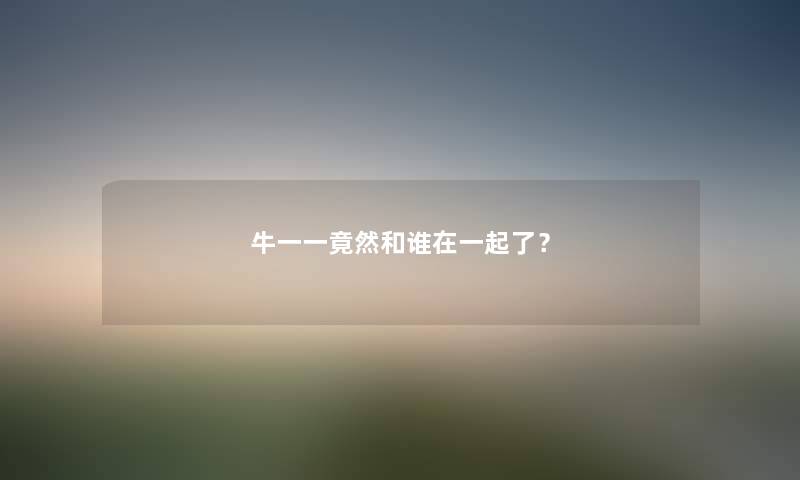 牛一一竟然和谁在一起了？
