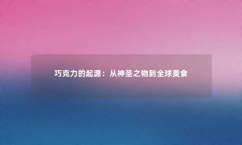 巧克力的起源：从神圣之物到全球美食
