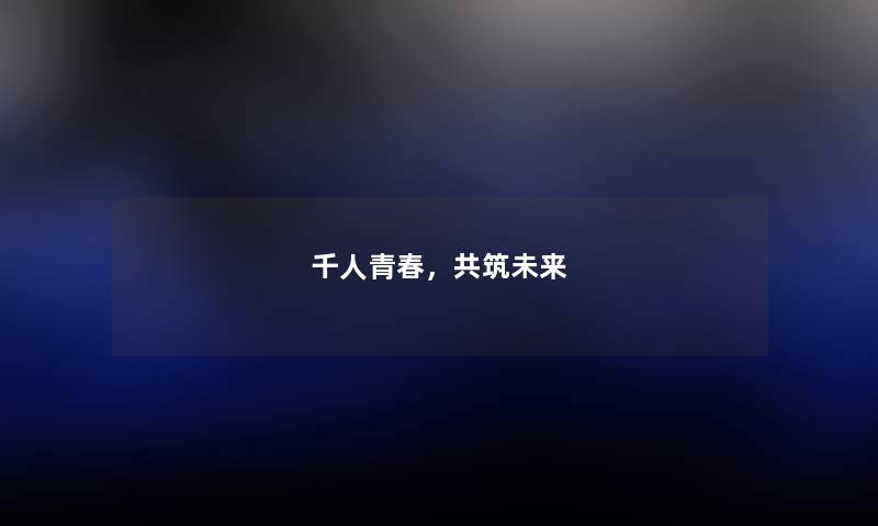 千人青春，共筑未来