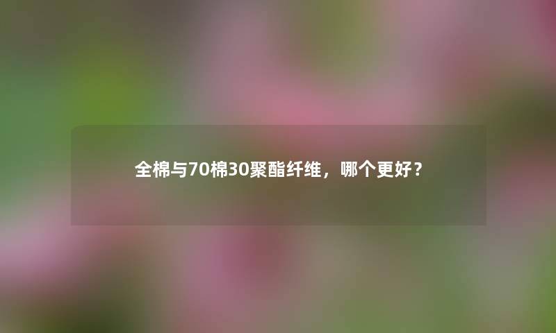 全棉与70棉30聚酯纤维，哪个更好？
