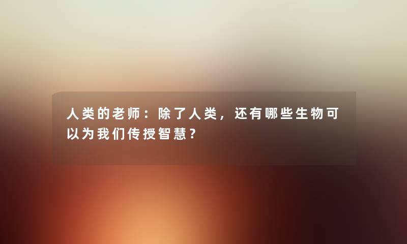 的老师：，还有哪些生物可以为传授？