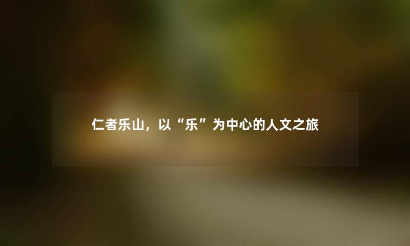 仁者乐山，以“乐”为中心的人文之旅