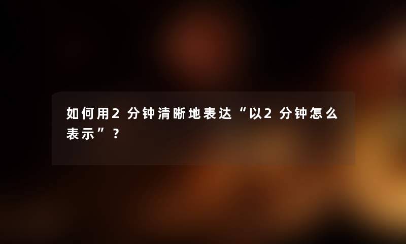 如何用2分钟清晰地表达“以2分钟怎么表示”？