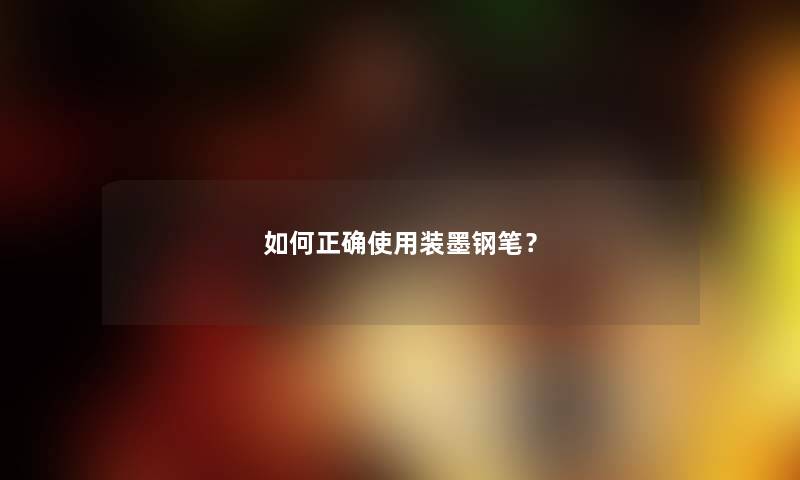 如何正确使用装墨钢笔？