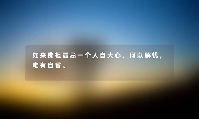 如来佛祖忌一个人自大心，何以解忧，唯有自省。