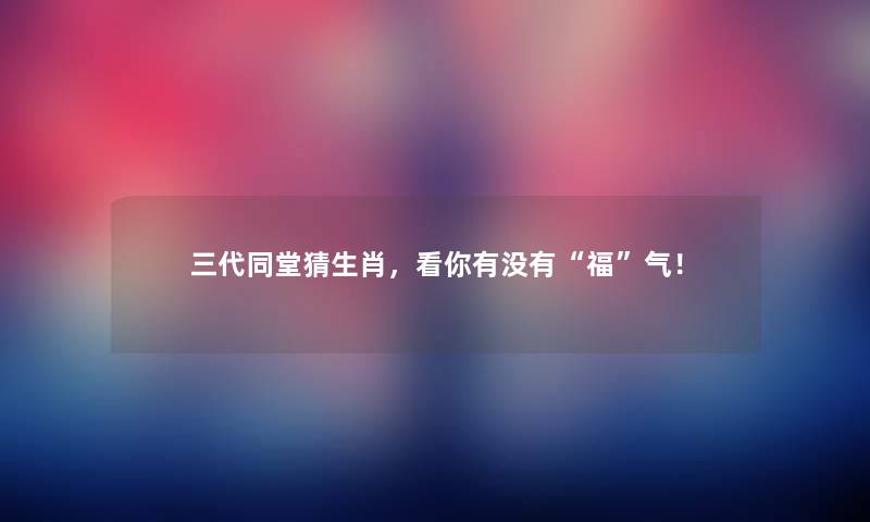 三代同堂猜生肖，看你有没有“福”气！