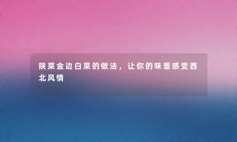 陕菜金边白菜的做法，让你的味蕾感受西北风情