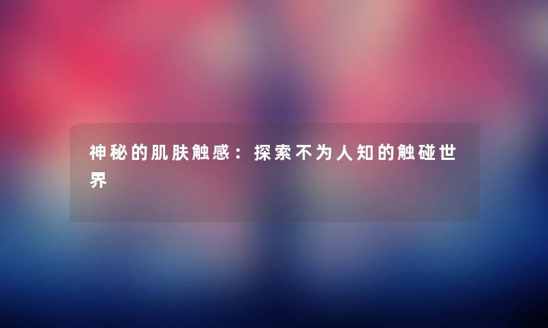 神秘的肌肤触感:探索不为人知的触碰世界 神秘的肌肤触感:探索不为人知的触碰世界