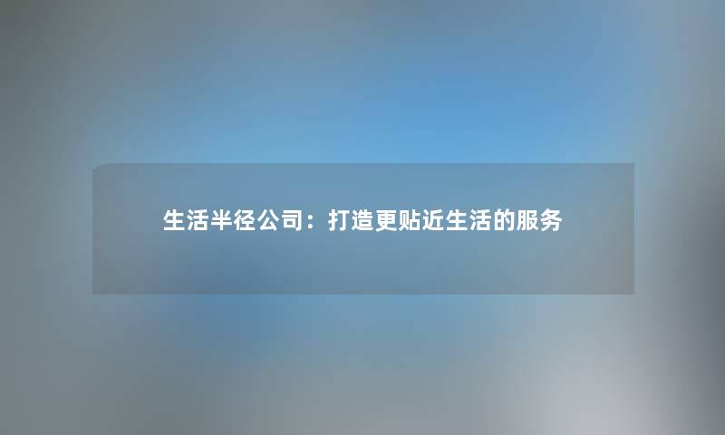 生活半径公司：打造更贴近生活的服务