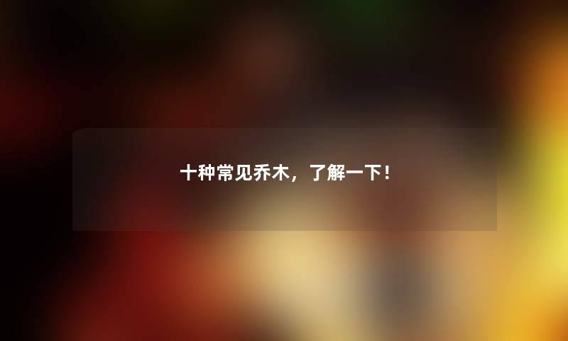 十种常见乔木,了解一下! 十种常见乔木,了解一下!