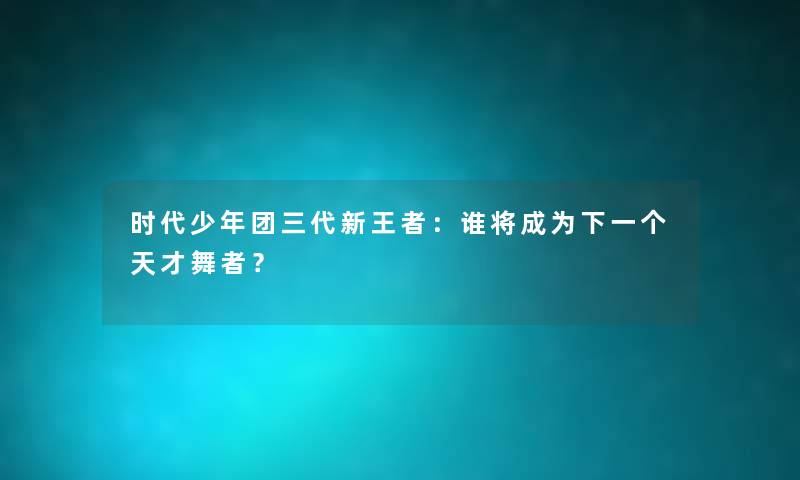 时代少年团三代新王者：谁将成为下一个天才舞者？