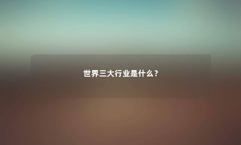 世界三大行业是什么？