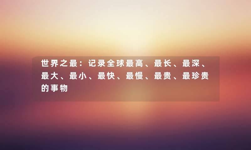 世界之:记录全球高、长、深、大、小、快、慢、贵、珍贵的事物 世界之:记录全球高、长、深、大、小、快、慢、贵、珍贵的事物