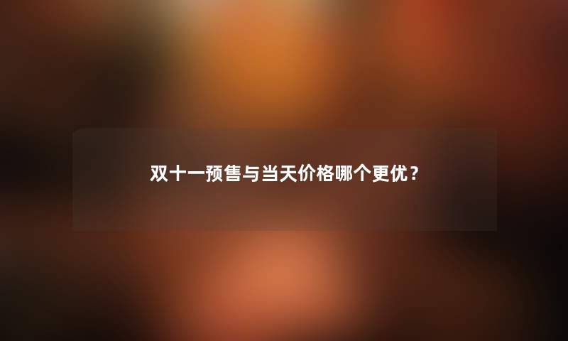 双十一预售与当天价格哪个更优？