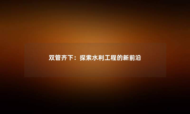 双管齐下：探索水利工程的新前沿