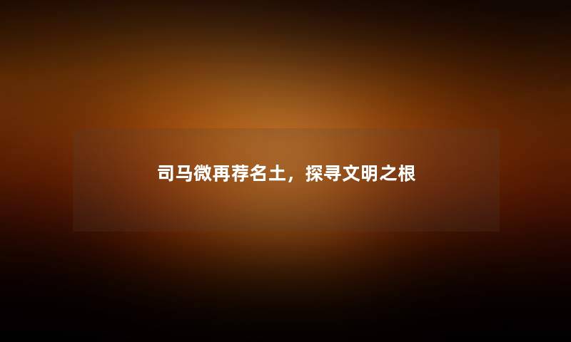 司马微再荐名土，探寻文明之根