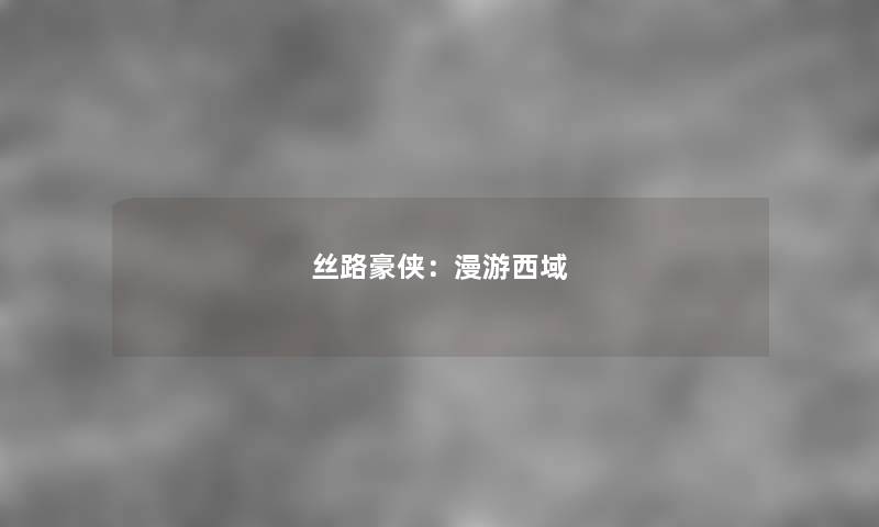 丝路豪侠：漫游西域