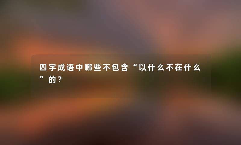 四字成语中哪些不包含“以什么不在什么”的? 四字成语中哪些不包含“以什么不在什么”的?