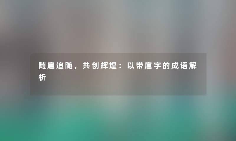 随扈追随，共创辉煌：以带扈字的成语解析