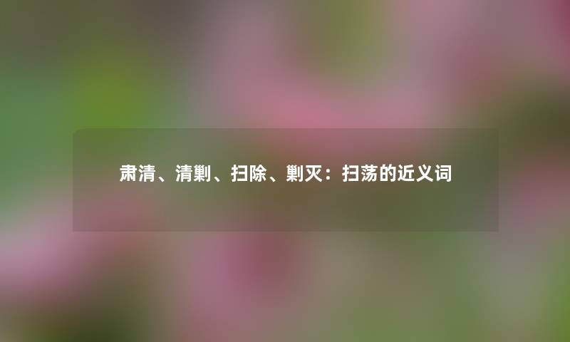 肃清、清剿、扫除、剿灭：扫荡的近义词