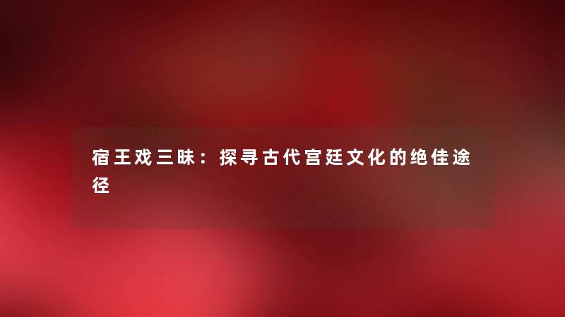 宿王戏三昧：探寻古代宫廷文化的绝佳途径