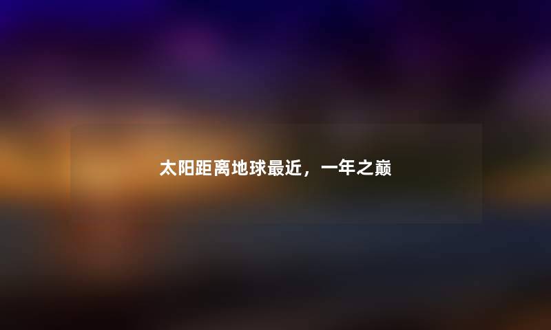 太阳距离地球近，一年之巅