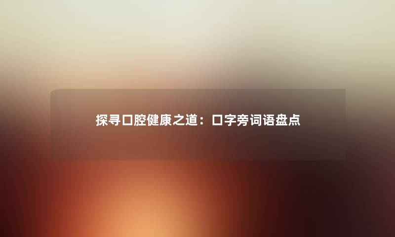 探寻口腔健康之道：口字旁词语盘点