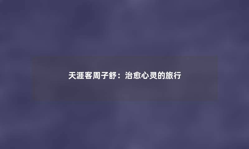 天涯客周子舒：治愈心灵的旅行