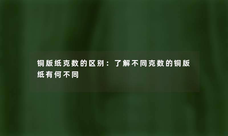 铜版纸克数的区别：了解不同克数的铜版纸有何不同