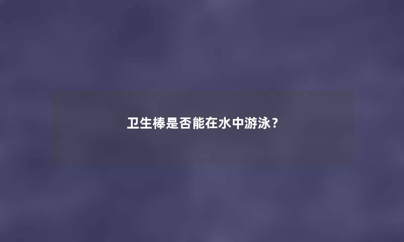 卫生棒是否能在水中游泳？