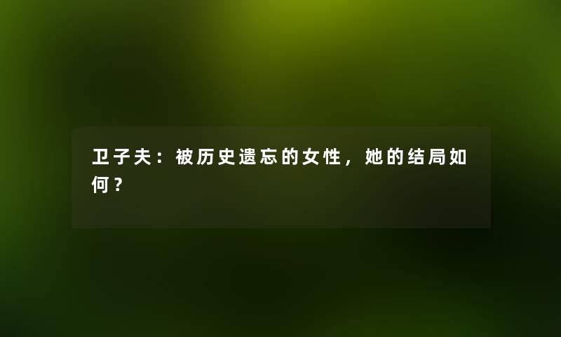 卫子夫：被历史遗忘的女性，她的结局如何？