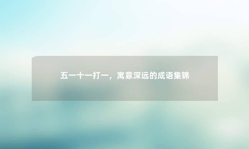 五一十一打一,寓意深远的成语集锦 五一十一打一,寓意深远的成语集锦