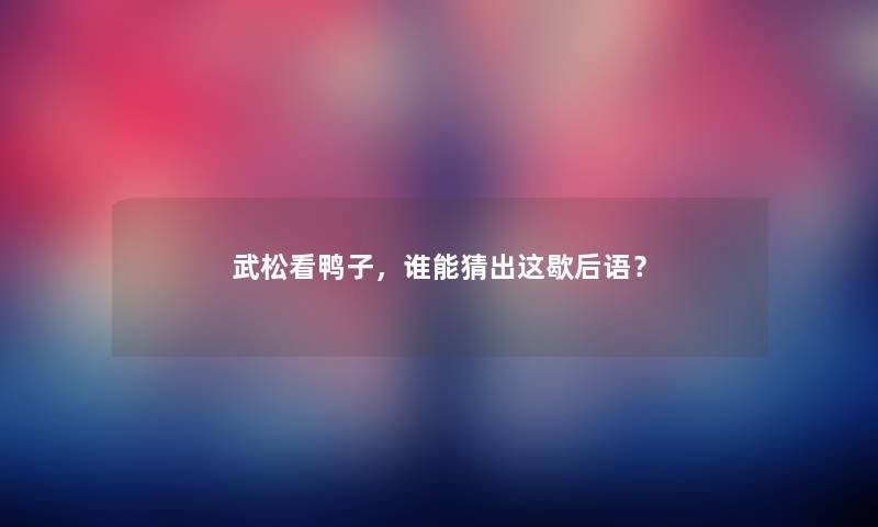 武松看鸭子，谁能猜出这歇后语？